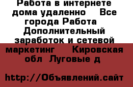  Работа в интернете дома удаленно  - Все города Работа » Дополнительный заработок и сетевой маркетинг   . Кировская обл.,Луговые д.